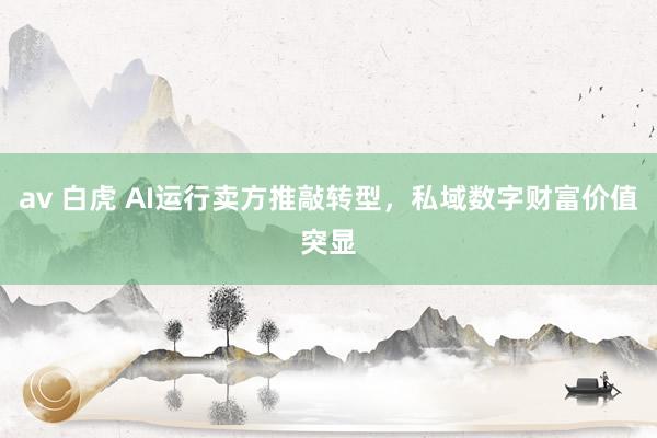 av 白虎 AI运行卖方推敲转型，私域数字财富价值突显
