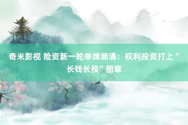 奇米影视 险资新一轮举牌潮涌：权利投资打上“长钱长投”图章