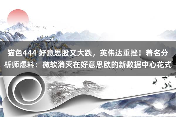 猫色444 好意思股又大跌，英伟达重挫！着名分析师爆料：微软消灭在好意思欧的新数据中心花式