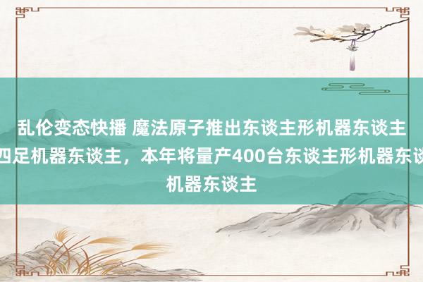 乱伦变态快播 魔法原子推出东谈主形机器东谈主和四足机器东谈主，本年将量产400台东谈主形机器东谈主