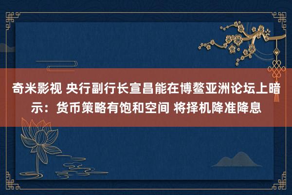 奇米影视 央行副行长宣昌能在博鳌亚洲论坛上暗示：货币策略有饱和空间 将择机降准降息