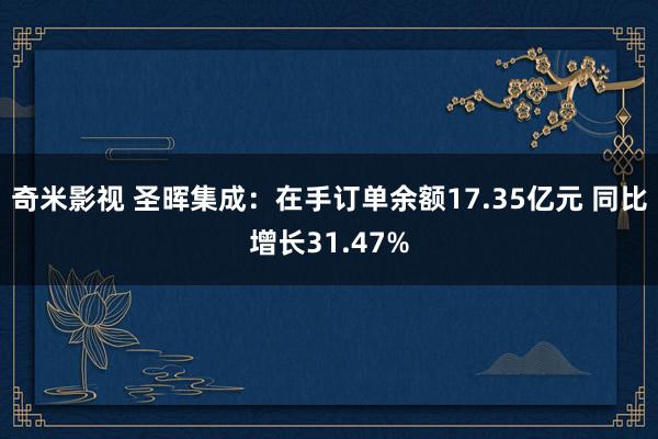 奇米影视 圣晖集成：在手订单余额17.35亿元 同比增长31.47%