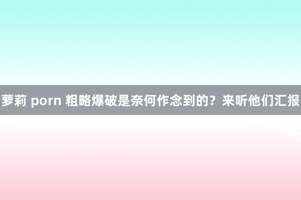 萝莉 porn 粗略爆破是奈何作念到的？来听他们汇报