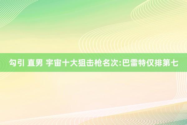 勾引 直男 宇宙十大狙击枪名次:巴雷特仅排第七