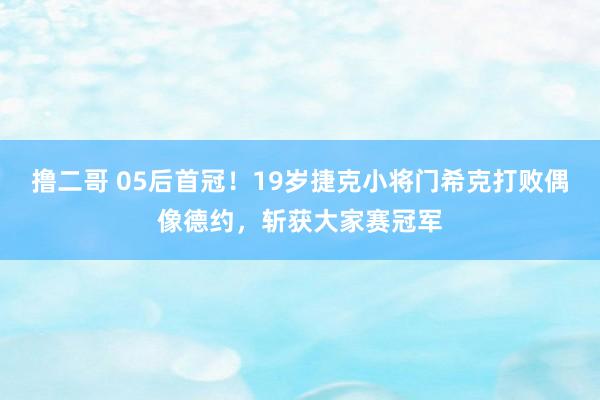 撸二哥 05后首冠！19岁捷克小将门希克打败偶像德约，斩获大家赛冠军