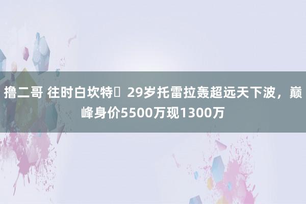 撸二哥 往时白坎特❗29岁托雷拉轰超远天下波，巅峰身价5500万现1300万