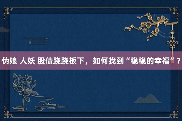 伪娘 人妖 股债跷跷板下，如何找到“稳稳的幸福”？