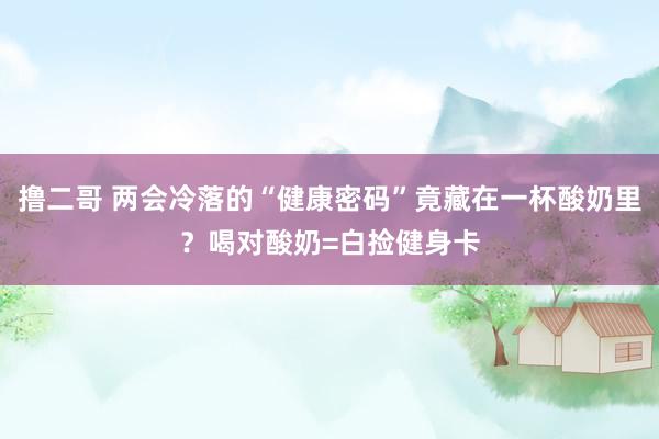 撸二哥 两会冷落的“健康密码”竟藏在一杯酸奶里？喝对酸奶=白捡健身卡