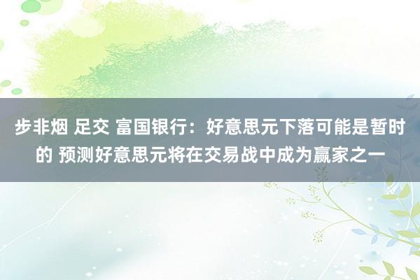 步非烟 足交 富国银行：好意思元下落可能是暂时的 预测好意思元将在交易战中成为赢家之一