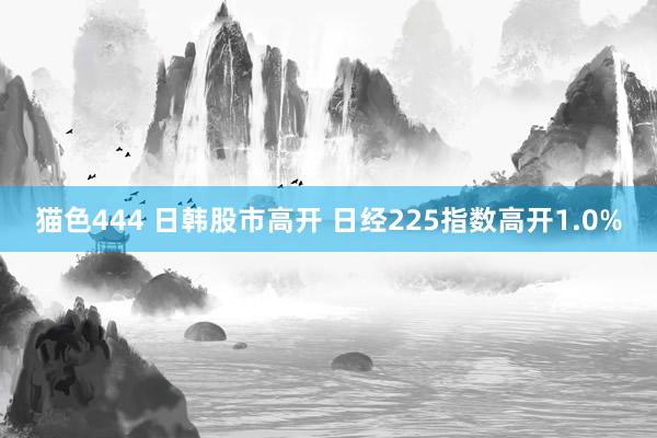 猫色444 日韩股市高开 日经225指数高开1.0%