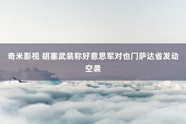 奇米影视 胡塞武装称好意思军对也门萨达省发动空袭