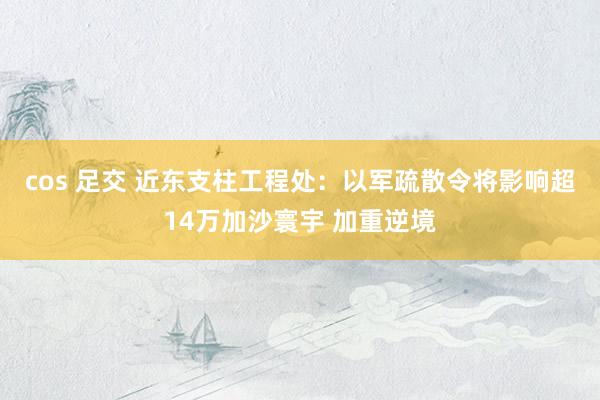 cos 足交 近东支柱工程处：以军疏散令将影响超14万加沙寰宇 加重逆境