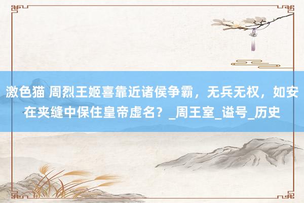激色猫 周烈王姬喜靠近诸侯争霸，无兵无权，如安在夹缝中保住皇帝虚名？_周王室_谥号_历史
