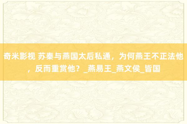 奇米影视 苏秦与燕国太后私通，为何燕王不正法他，反而重赏他？_燕易王_燕文侯_皆国