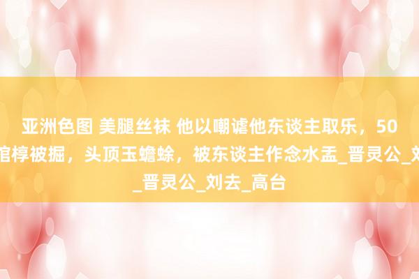 亚洲色图 美腿丝袜 他以嘲谑他东谈主取乐，500年后，棺椁被掘，头顶玉蟾蜍，被东谈主作念水盂_晋灵公_刘去_高台