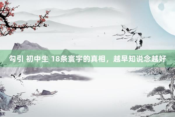勾引 初中生 18条寰宇的真相，越早知说念越好