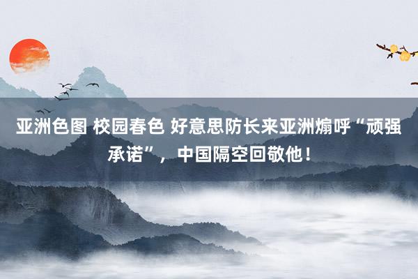 亚洲色图 校园春色 好意思防长来亚洲煽呼“顽强承诺”，中国隔空回敬他！