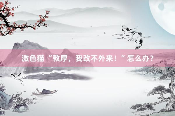 激色猫 “敦厚，我改不外来！”怎么办？