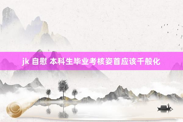 jk 自慰 本科生毕业考核姿首应该千般化