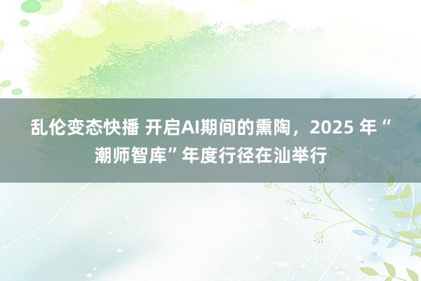 乱伦变态快播 开启AI期间的熏陶，2025 年“潮师智库”年度行径在汕举行