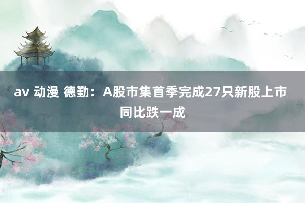 av 动漫 德勤：A股市集首季完成27只新股上市 同比跌一成
