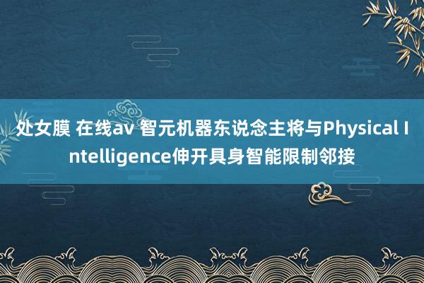 处女膜 在线av 智元机器东说念主将与Physical Intelligence伸开具身智能限制邻接