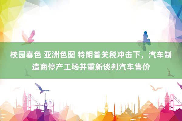校园春色 亚洲色图 特朗普关税冲击下，汽车制造商停产工场并重新谈判汽车售价