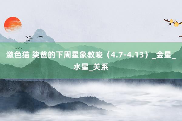 激色猫 柒爸的下周星象教唆（4.7-4.13）_金星_水星_关系