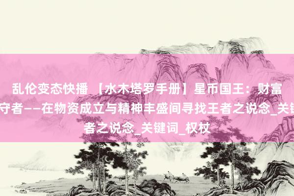 乱伦变态快播 【水木塔罗手册】星币国王：财富帝国的看守者——在物资成立与精神丰盛间寻找王者之说念_关键词_权杖