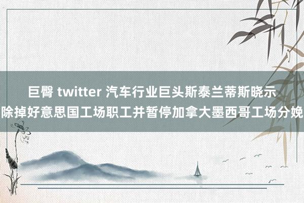 巨臀 twitter 汽车行业巨头斯泰兰蒂斯晓示除掉好意思国工场职工并暂停加拿大墨西哥工场分娩