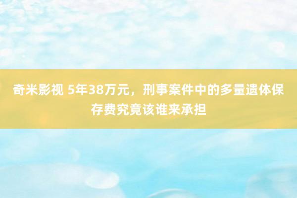 奇米影视 5年38万元，刑事案件中的多量遗体保存费究竟该谁来承担