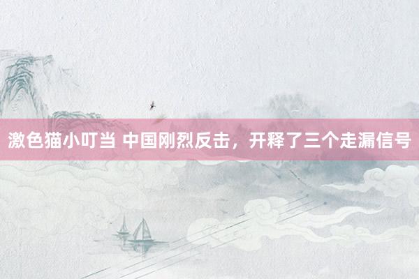 激色猫小叮当 中国刚烈反击，开释了三个走漏信号
