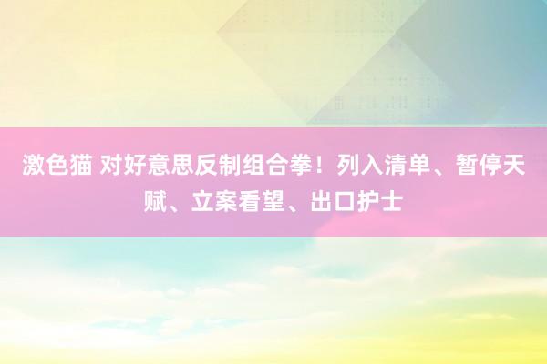 激色猫 对好意思反制组合拳！列入清单、暂停天赋、立案看望、出口护士