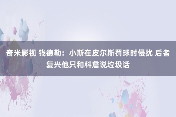 奇米影视 钱德勒：小斯在皮尔斯罚球时侵扰 后者复兴他只和科詹说垃圾话