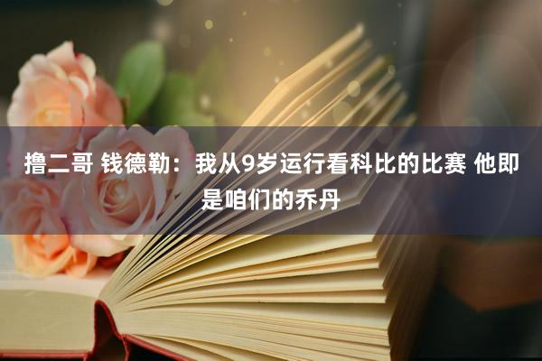 撸二哥 钱德勒：我从9岁运行看科比的比赛 他即是咱们的乔丹