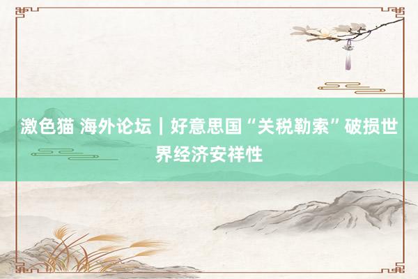 激色猫 海外论坛｜好意思国“关税勒索”破损世界经济安祥性