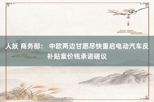 人妖 商务部： 中欧两边甘愿尽快重启电动汽车反补贴案价钱承诺磋议