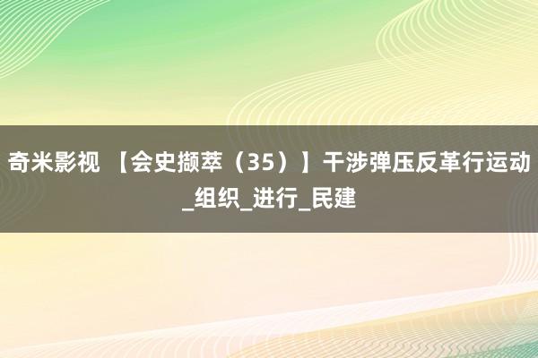 奇米影视 【会史撷萃（35）】干涉弹压反革行运动_组织_进行_民建