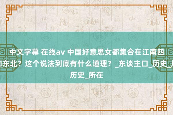 中文字幕 在线av 中国好意思女都集合在江南四川和东北？这个说法到底有什么道理？_东谈主口_历史_所在