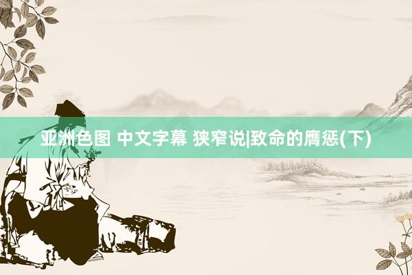 亚洲色图 中文字幕 狭窄说|致命的膺惩(下)