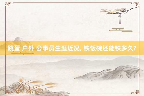跳蛋 户外 公事员生涯近况， 铁饭碗还能铁多久?