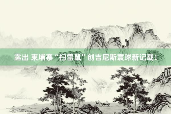 露出 柬埔寨“扫雷鼠”创吉尼斯寰球新记载！