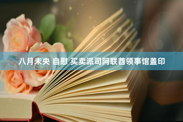 八月未央 自慰 买卖派司阿联酋领事馆盖印