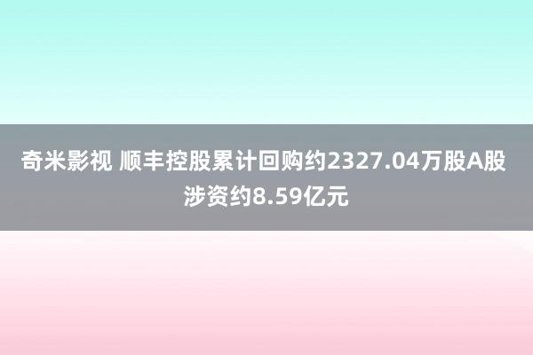 奇米影视 顺丰控股累计回购约2327.04万股A股 涉资约8.59亿元