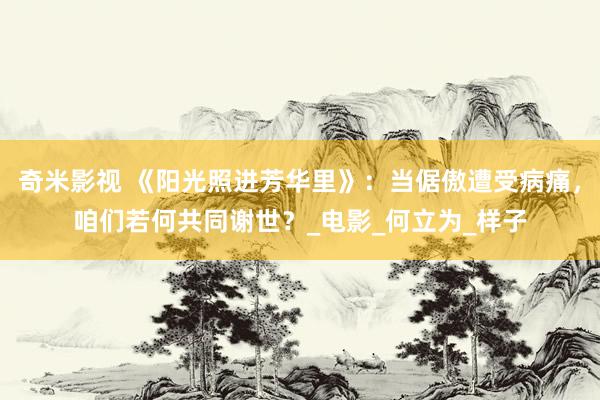 奇米影视 《阳光照进芳华里》：当倨傲遭受病痛，咱们若何共同谢世？_电影_何立为_样子
