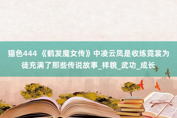猫色444 《鹤发魔女传》中凌云凤是收练霓裳为徒充满了那些传说故事_样貌_武功_成长