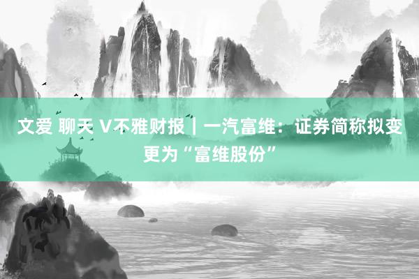 文爱 聊天 V不雅财报｜一汽富维：证券简称拟变更为“富维股份”