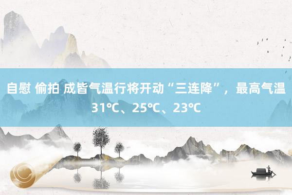 自慰 偷拍 成皆气温行将开动“三连降”，最高气温31℃、25℃、23℃
