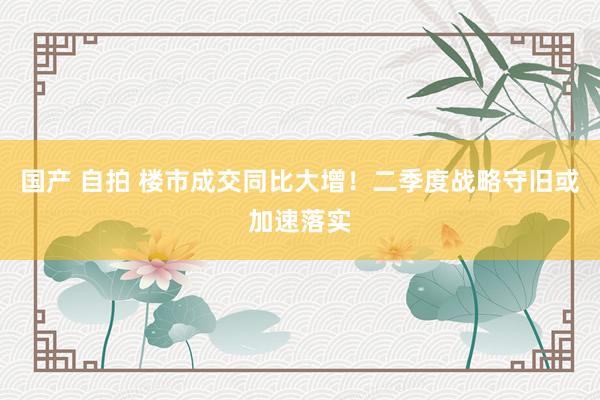 国产 自拍 楼市成交同比大增！二季度战略守旧或加速落实
