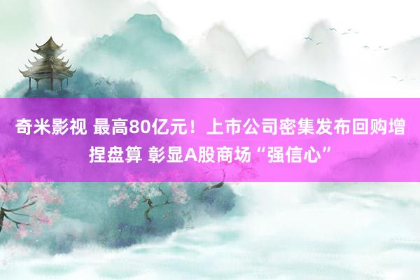 奇米影视 最高80亿元！上市公司密集发布回购增捏盘算 彰显A股商场“强信心”